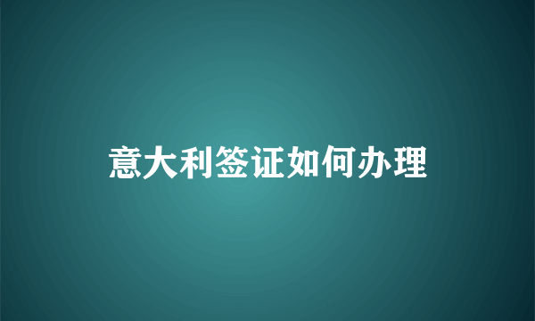 意大利签证如何办理