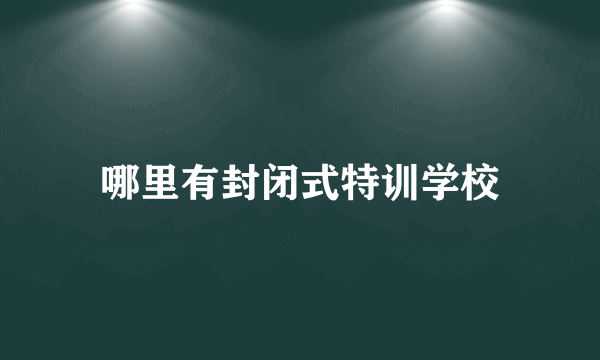 哪里有封闭式特训学校