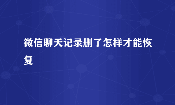 微信聊天记录删了怎样才能恢复