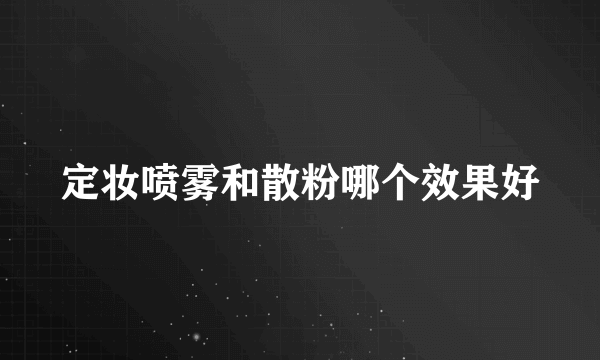 定妆喷雾和散粉哪个效果好