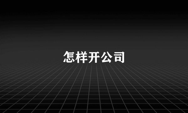 怎样开公司