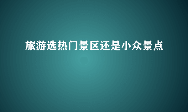 旅游选热门景区还是小众景点