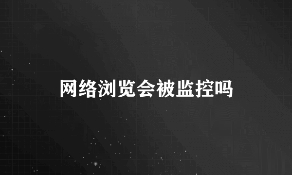 网络浏览会被监控吗