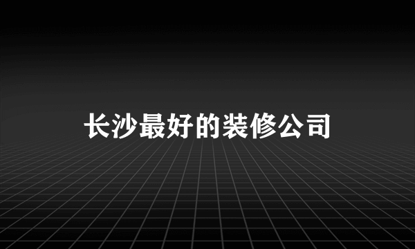 长沙最好的装修公司