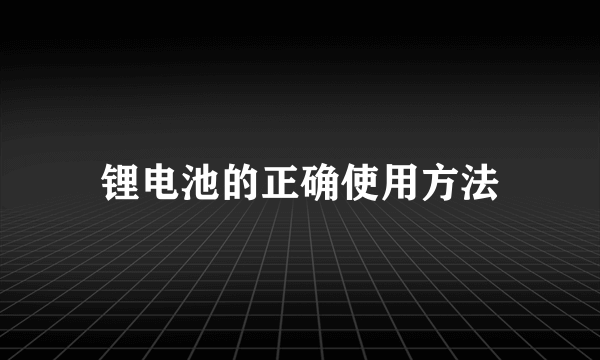 锂电池的正确使用方法