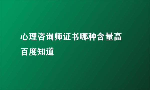 心理咨询师证书哪种含量高 百度知道