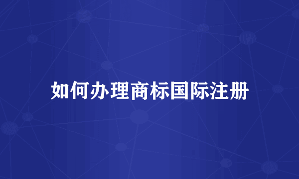 如何办理商标国际注册