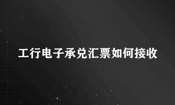 工行电子承兑汇票如何接收