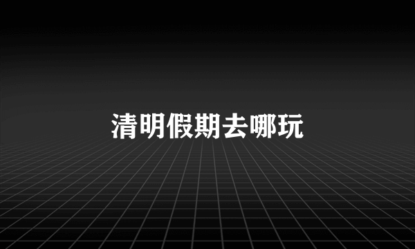 清明假期去哪玩