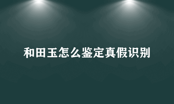 和田玉怎么鉴定真假识别