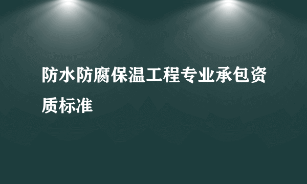 防水防腐保温工程专业承包资质标准