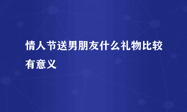 情人节送男朋友什么礼物比较有意义