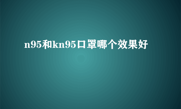 n95和kn95口罩哪个效果好