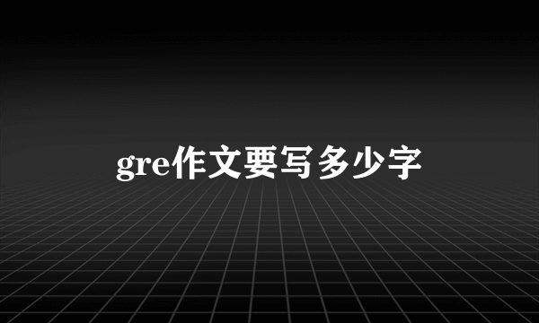 gre作文要写多少字