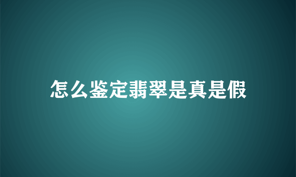 怎么鉴定翡翠是真是假