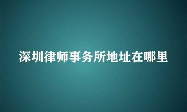 深圳律师事务所地址在哪里