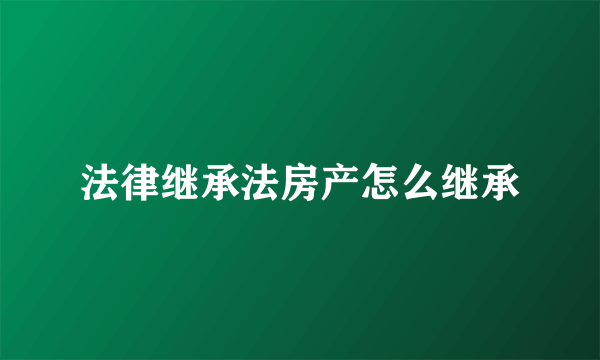 法律继承法房产怎么继承