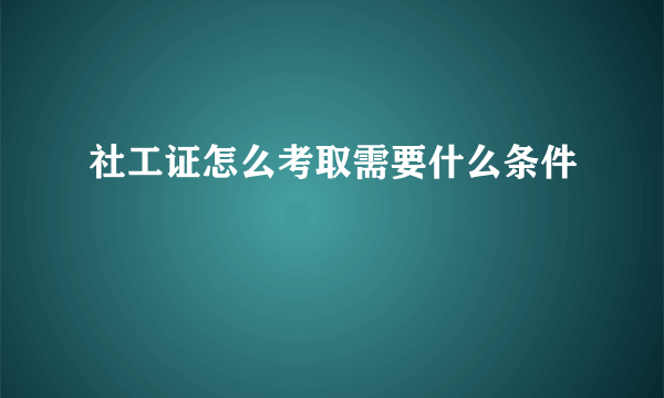 社工证怎么考取需要什么条件