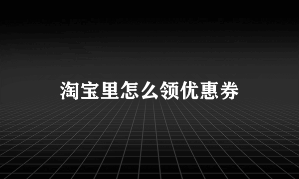 淘宝里怎么领优惠券