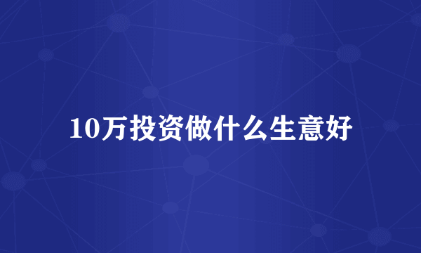 10万投资做什么生意好