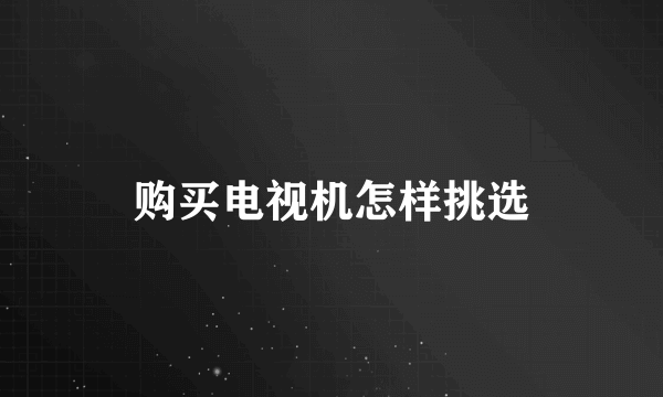 购买电视机怎样挑选