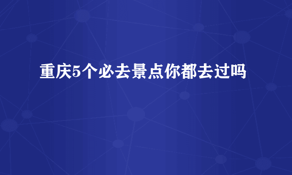 重庆5个必去景点你都去过吗