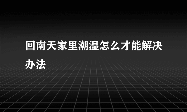 回南天家里潮湿怎么才能解决办法