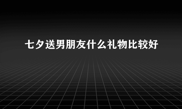 七夕送男朋友什么礼物比较好