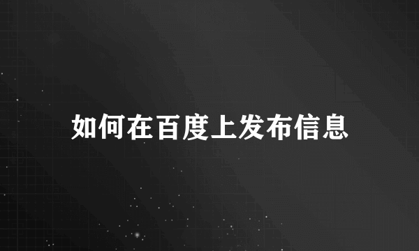 如何在百度上发布信息