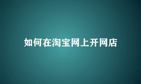 如何在淘宝网上开网店