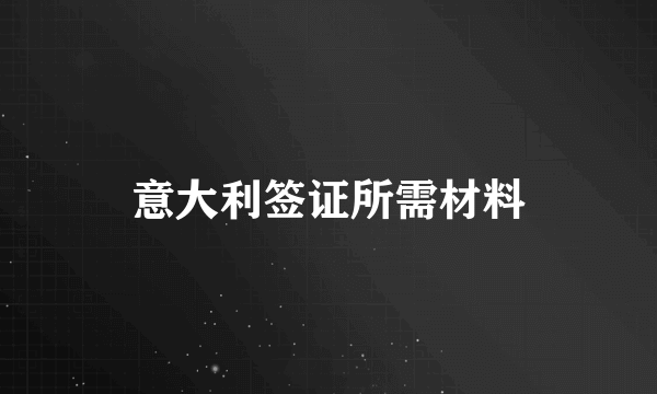 意大利签证所需材料