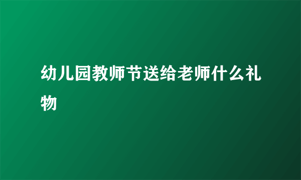 幼儿园教师节送给老师什么礼物