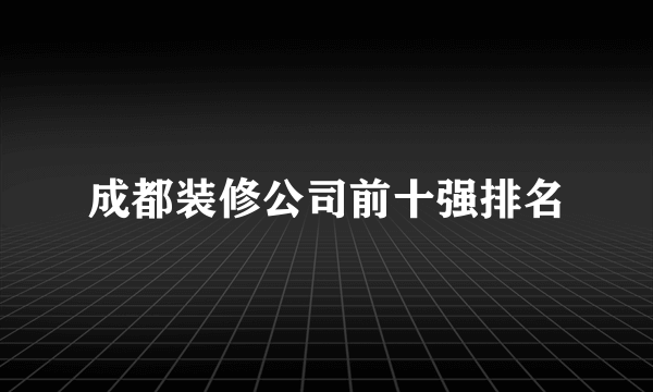 成都装修公司前十强排名