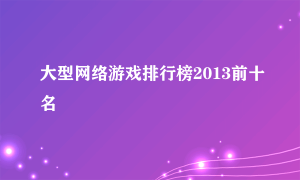 大型网络游戏排行榜2013前十名