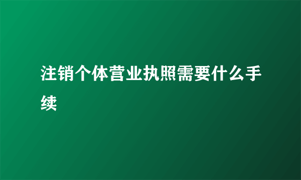 注销个体营业执照需要什么手续