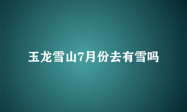 玉龙雪山7月份去有雪吗