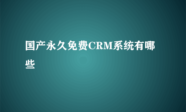 国产永久免费CRM系统有哪些