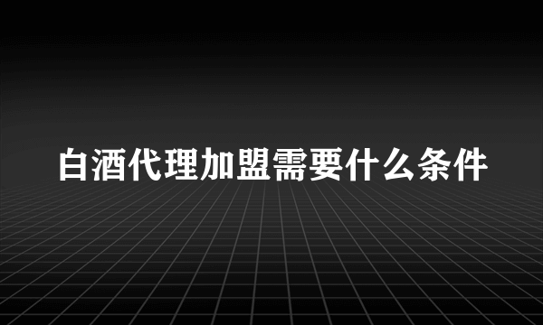 白酒代理加盟需要什么条件