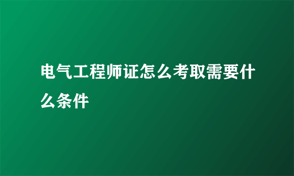 电气工程师证怎么考取需要什么条件