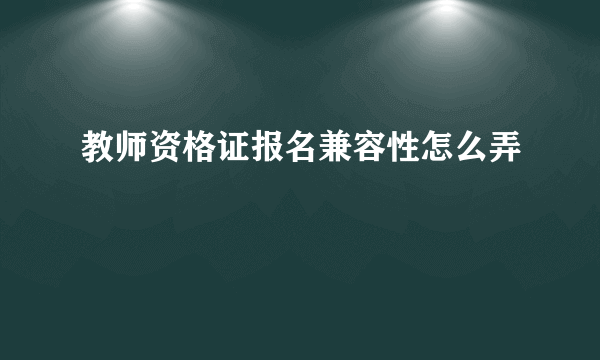 教师资格证报名兼容性怎么弄