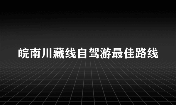 皖南川藏线自驾游最佳路线