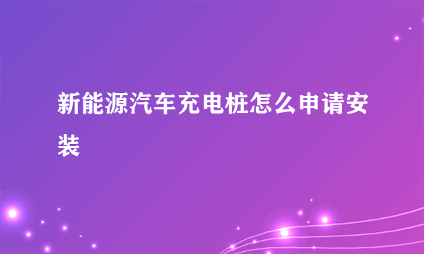 新能源汽车充电桩怎么申请安装