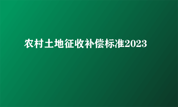 农村土地征收补偿标准2023