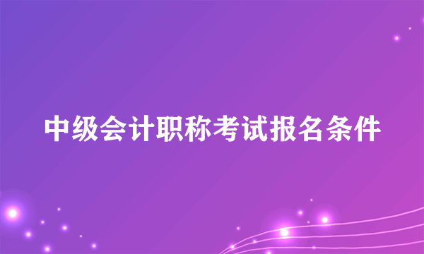 中级会计职称考试报名条件