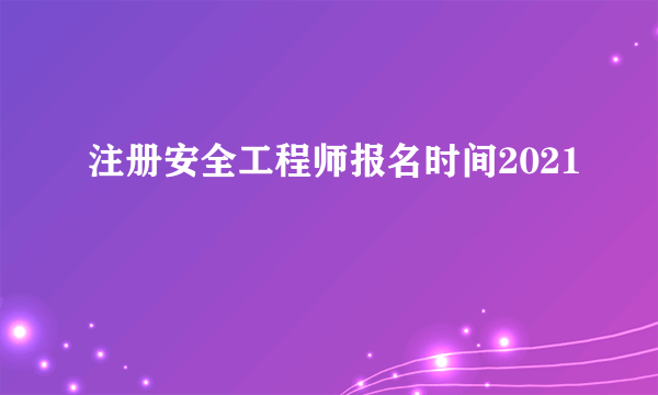 注册安全工程师报名时间2021