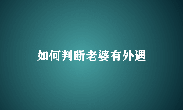 如何判断老婆有外遇