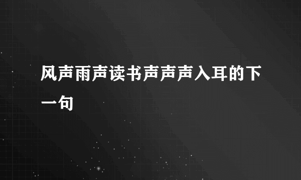 风声雨声读书声声声入耳的下一句