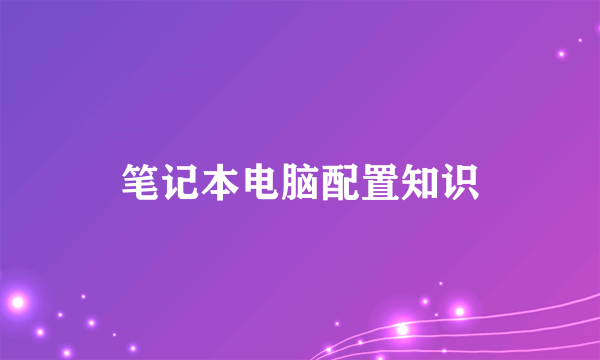 笔记本电脑配置知识