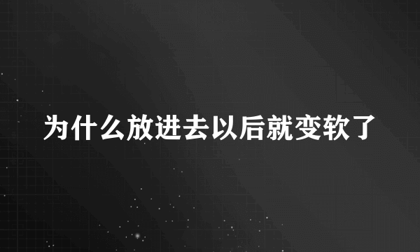 为什么放进去以后就变软了