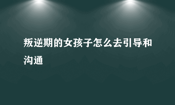 叛逆期的女孩子怎么去引导和沟通